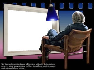 Não é portanto sem razão que o Dicionário Michaelis define outono como: ...  idade que precede a velhice;  decadência, declínio, ocaso; o primeiro período da velhice.  