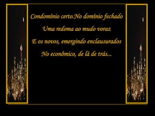 Condomínio certo.No domínio fechado Uma redoma ao mudo voraz E os novos, emergindo enclausurados No econômico, de lá de trás... 