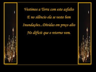 Vestimos a Terra com este asfalto E no silêncio ela se veste bem Inundações...Dívidas em preço alto No déficit que o retorno vem. 