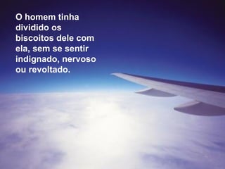 O homem tinha dividido os biscoitos dele com ela, sem se sentir indignado, nervoso ou revoltado. 