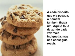 A cada biscoito que ela pegava, o homem também tirava um. Aquilo foi-a deixando cada vez mais indignada, mas não conseguia reagir.  