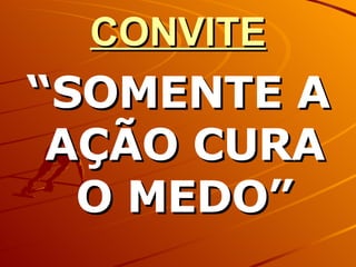 CONVITE “ SOMENTE A AÇÃO CURA O MEDO” 