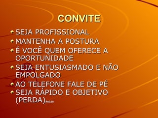 CONVITE SEJA PROFISSIONAL  MANTENHA A POSTURA É VOCÊ QUEM OFERECE A OPORTUNIDADE SEJA ENTUSIASMADO E NÃO EMPOLGADO AO TELEFONE FALE DE PÉ SEJA RÁPIDO E OBJETIVO (PERDA) PAG16 
