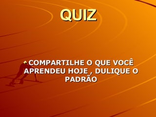 QUIZ COMPARTILHE O QUE VOCÊ APRENDEU HOJE , DULIQUE O PADRÃO 