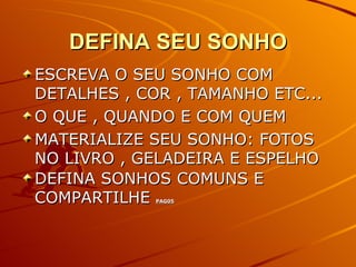 DEFINA SEU SONHO ESCREVA O SEU SONHO COM DETALHES , COR , TAMANHO ETC... O QUE , QUANDO E COM QUEM MATERIALIZE SEU SONHO: FOTOS NO LIVRO , GELADEIRA E ESPELHO DEFINA SONHOS COMUNS E COMPARTILHE  PAG05 