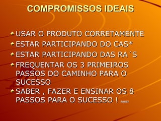 COMPROMISSOS IDEAIS USAR O PRODUTO CORRETAMENTE ESTAR PARTICIPANDO DO CAS* ESTAR PARTICIPANDO DAS RA´S FREQUENTAR OS 3 PRIMEIROS PASSOS DO CAMINHO PARA O SUCESSO SABER , FAZER E ENSINAR OS 8 PASSOS PARA O SUCESSO !  PAG07 
