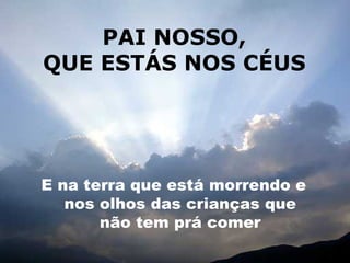 PAI NOSSO, QUE ESTÁS NOS CÉUS E na terra que está morrendo e nos olhos das crianças que não tem prá comer 
