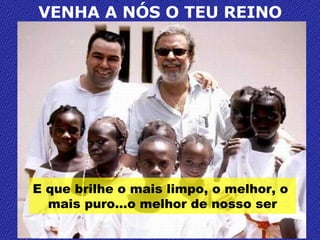 VENHA A NÓS O TEU REINO E que brilhe o mais limpo, o melhor, o  mais puro…o melhor de nosso ser 