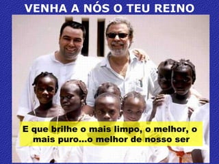 VENHA A NÓS O TEU REINO E que brilhe o mais limpo, o melhor, o  mais puro…o melhor de nosso ser 