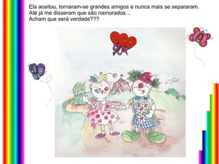 Ela aceitou, tornaram-se grandes amigos e nunca mais se separaram. Até já me disseram que são namorados… Acham que será verdade??? 