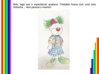 Mas, logo que o espectáculo acabava, Tristoleto ficava com uma cara tristonha… nem parecia o mesmo! 