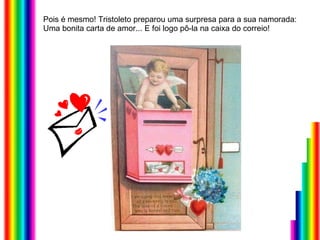 Pois é mesmo! Tristoleto preparou uma surpresa para a sua namorada:  Uma bonita carta de amor... E foi logo pô-la na caixa do correio! 