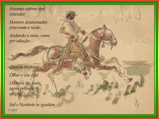 Animais sofrem sem entender. Homens desanimados procuram a razão, Andando a esmo, oram por solução. Quanta tristeza! Olhar o céu azul Outrora tão lindo, agora provoca aflição   Sul e Nordeste se igualam   