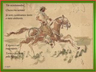 Tão acostumados, Chuva era normal Já nem cuidávamos tanto o meio ambiente. E agora o sol inclemente, Torra o que tem pela frente. 