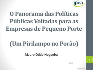 O Panorama das Políticas
Públicas Voltadas para as
Empresas de Pequeno Porte
(Um Pirilampo no Porão)
Mauro Oddo Nogueira
2017
Mauro Oddo Nogueira
1
 