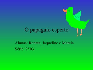 O papagaio esperto Alunas: Renata, Jaqueline  e  Marcia Série: 2ª 03 