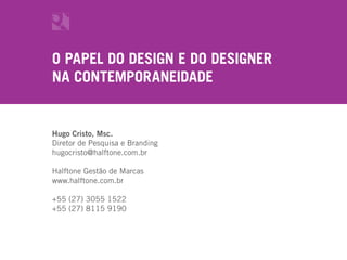 O PAPEL DO DESIGN E DO DESIGNER
NA CONTEMPORANEIDADE


Hugo Cristo, Msc.
Diretor de Pesquisa e Branding
hugocristo@halftone.com.br

Halftone Gestão de Marcas
www.halftone.com.br

+55 (27) 3055 1522
+55 (27) 8115 9190
 