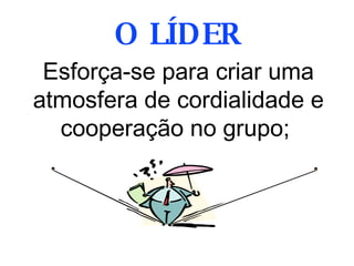 Esforça-se para criar uma atmosfera de cordialidade e cooperação no grupo;  O LÍDER 