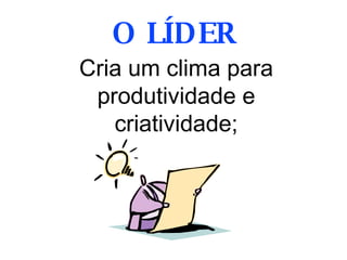 Cria um clima para produtividade e criatividade; O LÍDER 