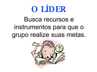 Busca recursos e instrumentos para que o grupo realize suas metas. O LÍDER 