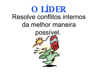 Resolve conflitos internos da melhor maneira possível.  O LÍDER 