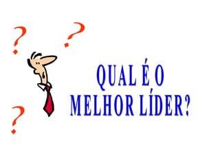 QUAL É O  MELHOR LÍDER? ? ? ? 