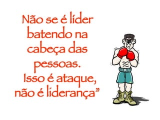 Não se é líder batendo na cabeça das pessoas. Isso é ataque, não é liderança” 