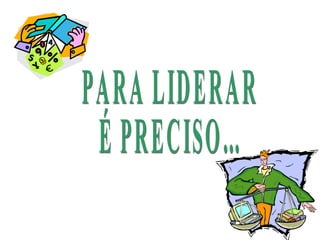 PARA LIDERAR  É PRECISO... 