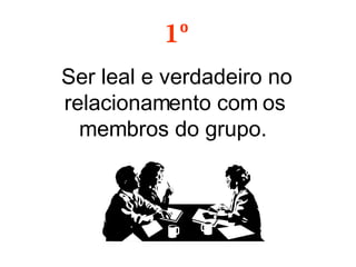 Ser leal e verdadeiro no relacionamento com os membros do grupo.  1º 