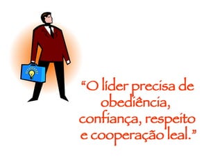 “ O líder precisa de obediência,  confiança, respeito e cooperação leal.” 