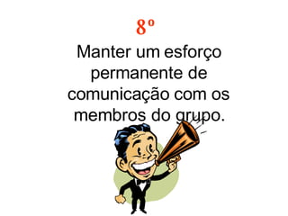 8º Manter um esforço permanente de comunicação com os membros do grupo. 