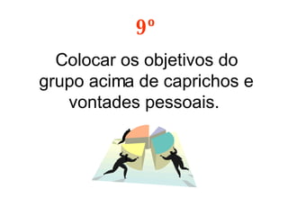 9º Colocar os objetivos do grupo acima de caprichos e vontades pessoais.  
