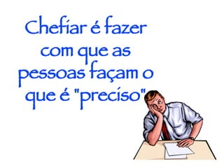 Chefiar é fazer com que as pessoas façam o que é "preciso" 