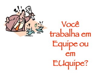 Você trabalha em Equipe ou em EUquipe? 