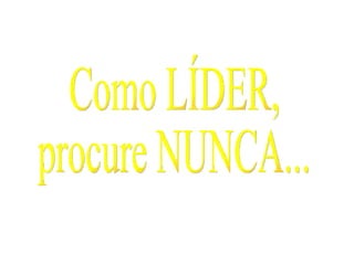 Como LÍDER, procure NUNCA... 