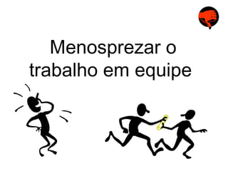 Menosprezar o trabalho em equipe  