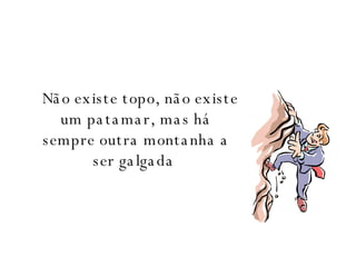 Não existe topo, não existe um patamar, mas há sempre outra montanha a ser galgada   