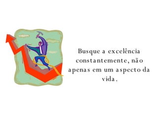 Busque a excelência constantemente, não apenas em um aspecto da vida. 