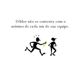O líder não se contenta com o mínimo de cada um de sua equipe.  