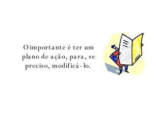O importante é ter um plano de ação, para, se preciso, modificá-lo.  