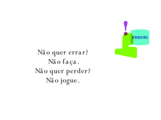 Não quer errar? Não faça.  Não quer perder? Não jogue.  