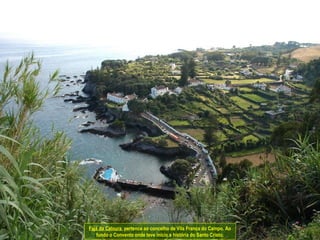 Fajã da Caloura, pertence ao concelho de Vila Franca do Campo. Ao
fundo o Convento onde teve início a história do Santo Cristo.
 