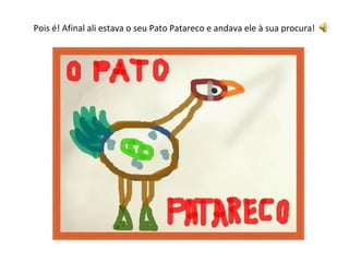 Pois é! Afinal ali estava o seu Pato Patareco e andava ele à sua procura! 
