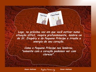 Susan Andrews  Susan Andrews Logo, na próxima vez em que você estiver numa situação difícil, respire profundamente, lembre-se de St. Exupéry e do Pequeno Príncipe e irradie a energia de seu coração. Como o Pequeno Príncipe nos lembrou, "somente com o coração podemos ver com clareza". 