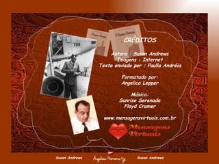 Susan Andrews  Susan Andrews CRÉDITOS Autora : Susan Andrews Imagens : Internet Texto enviado por : Paulla Andréia Formatado por: Angelica Lepper Música: Sunrise Serenade Floyd Cramer www.mensagensvirtuais.com.br 