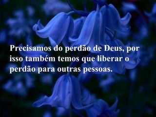 Precisamos do perdão de Deus, por
isso também temos que liberar o
perdão para outras pessoas.
 