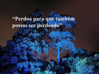 “Perdoa para que também
possas ser perdoado”
 