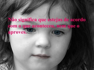 Não significa que estejas de acordo
com o que aconteceu, nem que o
aproves.
 