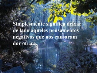 Simplesmente significa deixar
de lado aqueles pensamentos
negativos que nos causaram
dor ou ira.
 
