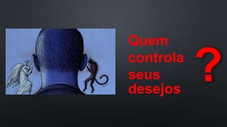 Quem
controla
seus
desejos
 